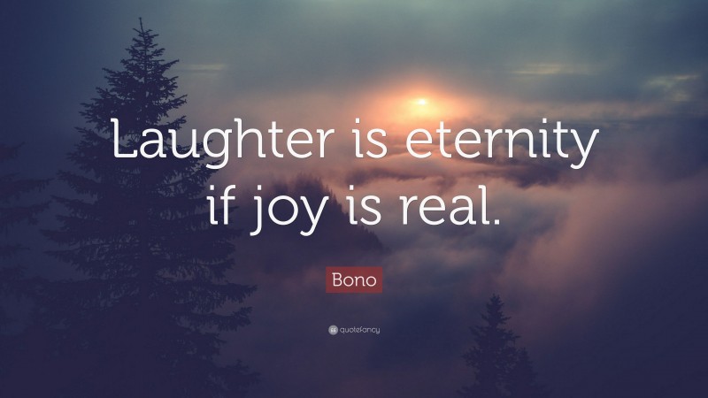 Bono Quote: “Laughter is eternity if joy is real.”