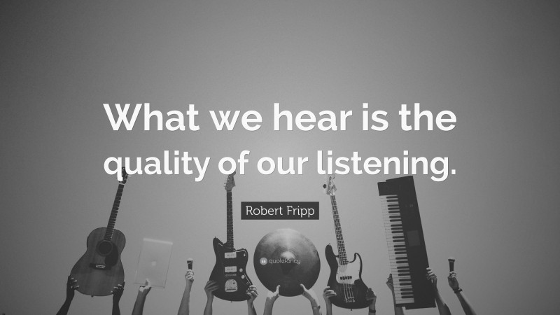 Robert Fripp Quote: “What we hear is the quality of our listening.”