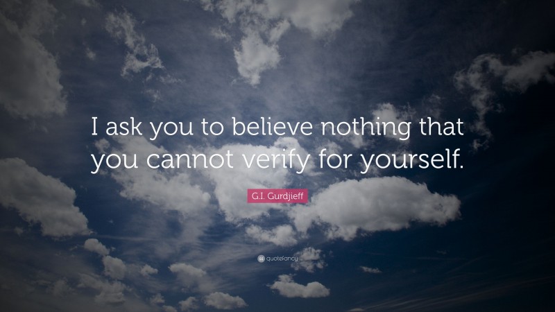 G.I. Gurdjieff Quote: “I ask you to believe nothing that you cannot verify for yourself.”