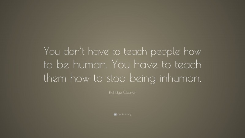 Eldridge Cleaver Quote: “You don’t have to teach people how to be human. You have to teach them how to stop being inhuman.”