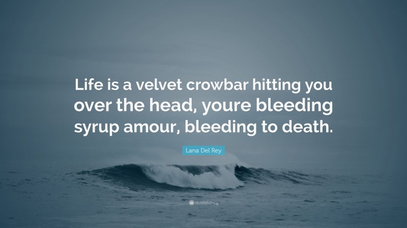 Lana Del Rey Quote: “Life is a velvet crowbar hitting you over the head, youre bleeding syrup amour, bleeding to death.”