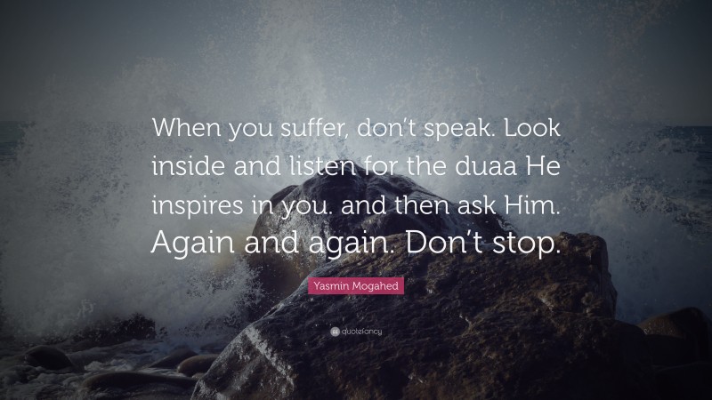 Yasmin Mogahed Quote: “When you suffer, don’t speak. Look inside and listen for the duaa He inspires in you. and then ask Him. Again and again. Don’t stop.”