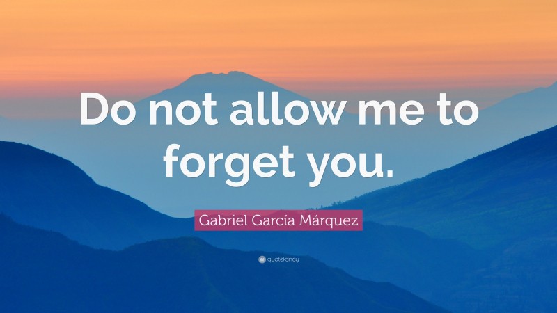 Gabriel Garcí­a Márquez Quote: “Do not allow me to forget you.”