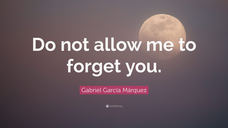 Gabriel Garcí­a Márquez Quote: “Do not allow me to forget you.”