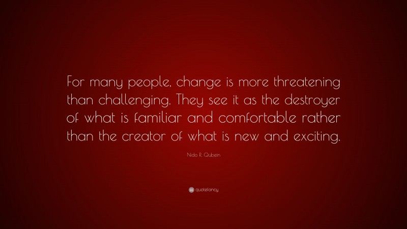 Nido R. Qubein Quote: “For many people, change is more threatening than challenging. They see it as the destroyer of what is familiar and comfortable rather than the creator of what is new and exciting.”