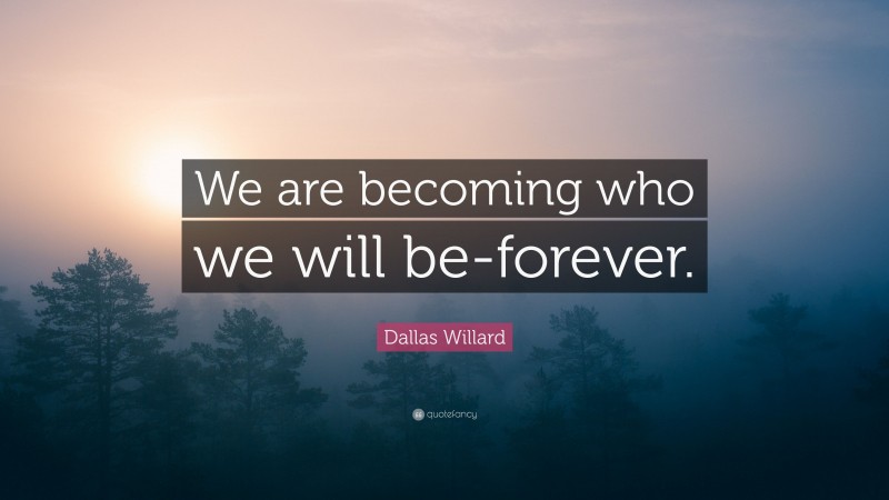 Dallas Willard Quote: “We are becoming who we will be-forever.”