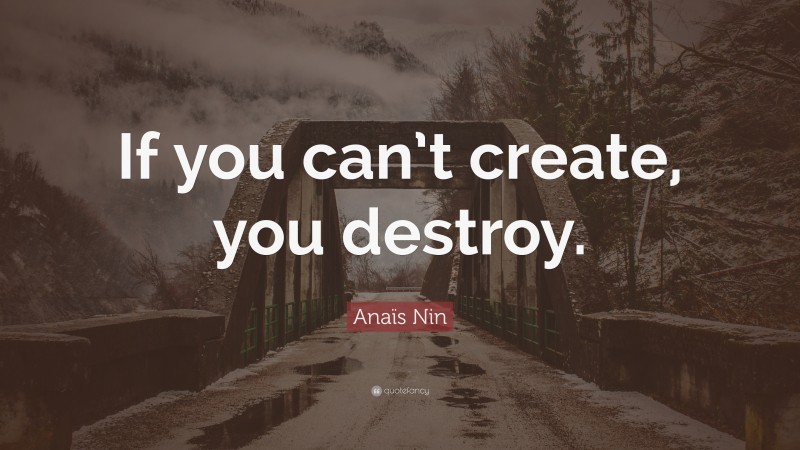 Anaïs Nin Quote: “If you can’t create, you destroy.”