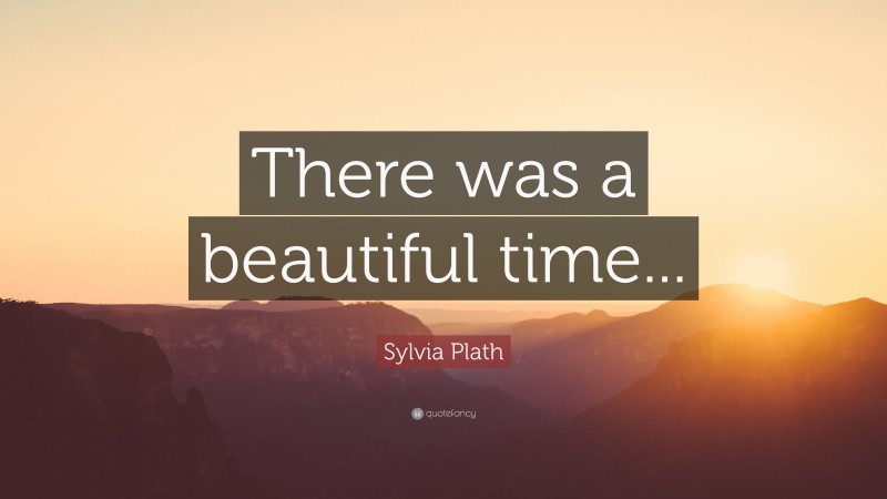 Sylvia Plath Quote: “There was a beautiful time...”