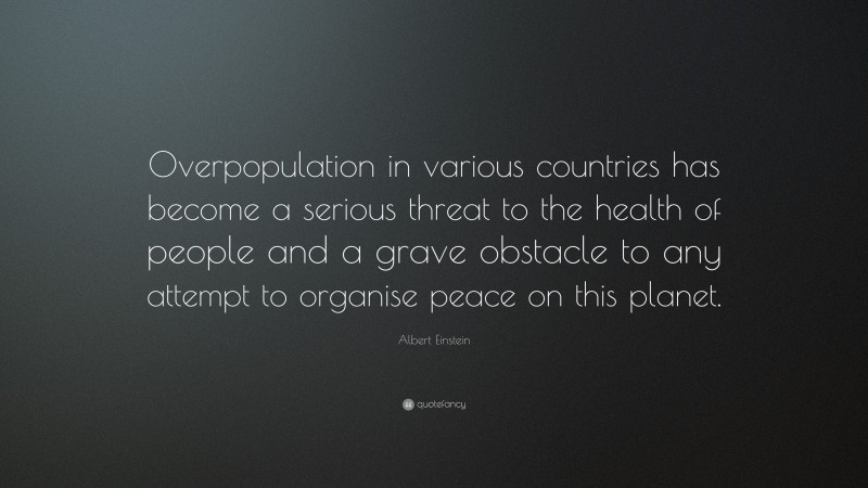 Albert Einstein Quote: “Overpopulation in various countries has become a serious threat to the health of people and a grave obstacle to any attempt to organise peace on this planet.”