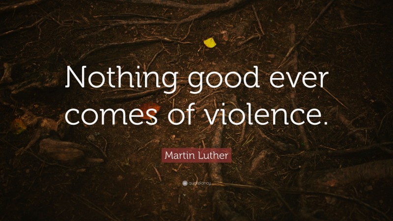 Martin Luther Quote: “Nothing good ever comes of violence.”