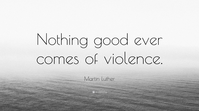 Martin Luther Quote: “Nothing good ever comes of violence.”