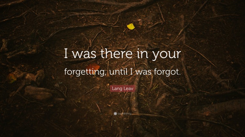 Lang Leav Quote: “I was there in your forgetting, until I was forgot.”