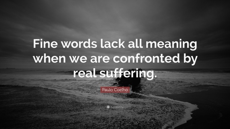 Paulo Coelho Quote: “Fine words lack all meaning when we are confronted by real suffering.”