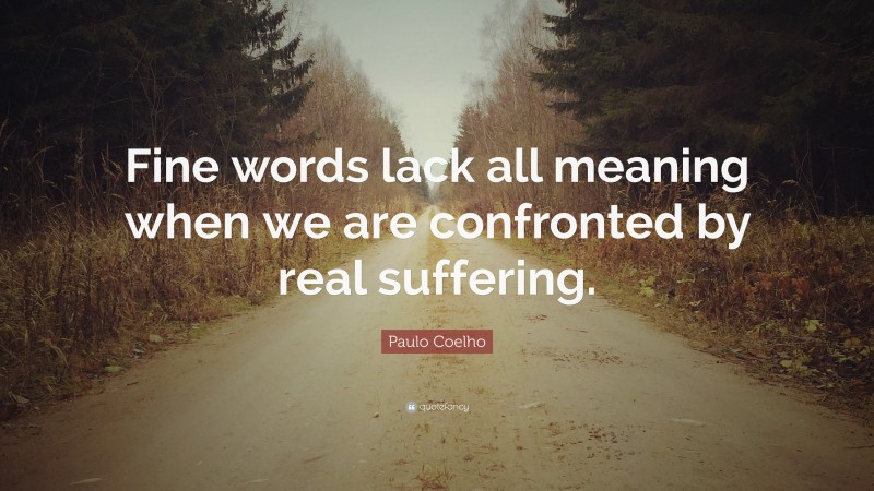 Paulo Coelho Quote: “Fine words lack all meaning when we are confronted by real suffering.”