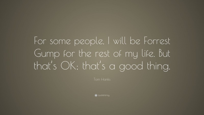 Tom Hanks Quote: “For some people, I will be Forrest Gump for the rest of my life. But that’s OK; that’s a good thing.”