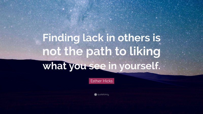 Esther Hicks Quote: “Finding lack in others is not the path to liking what you see in yourself.”
