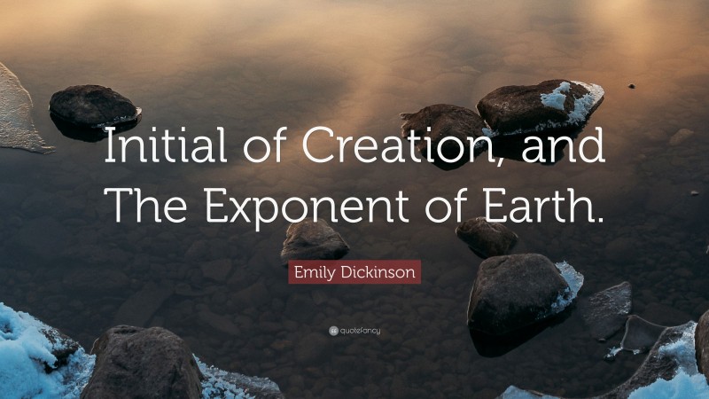 Emily Dickinson Quote: “Initial of Creation, and The Exponent of Earth.”