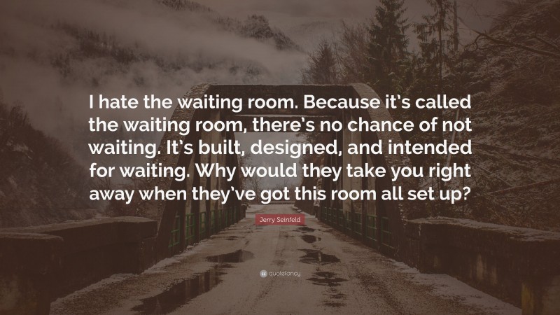 Jerry Seinfeld Quote: “I hate the waiting room. Because it’s called the waiting room, there’s no chance of not waiting. It’s built, designed, and intended for waiting. Why would they take you right away when they’ve got this room all set up?”