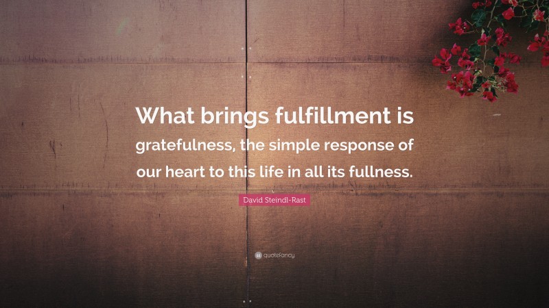 David Steindl-Rast Quote: “What brings fulfillment is gratefulness, the simple response of our heart to this life in all its fullness.”