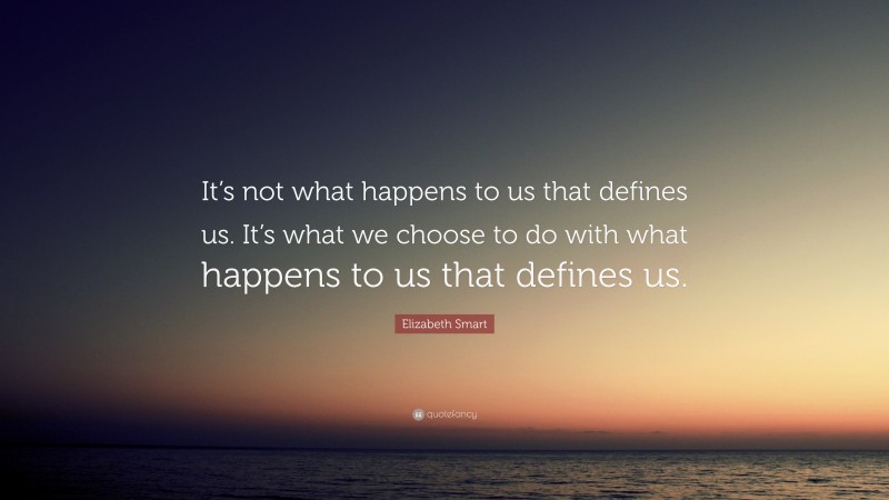 Elizabeth Smart Quote: “It’s not what happens to us that defines us. It’s what we choose to do with what happens to us that defines us.”