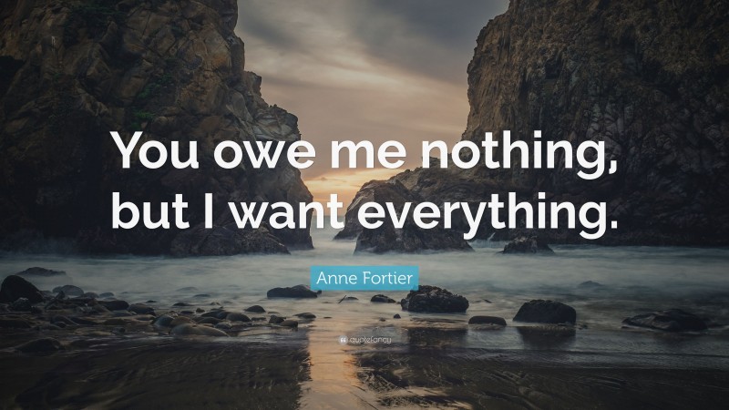 Anne Fortier Quote: “You owe me nothing, but I want everything.”