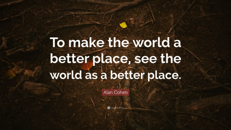 Alan Cohen Quote: “To make the world a better place, see the world as a better place.”