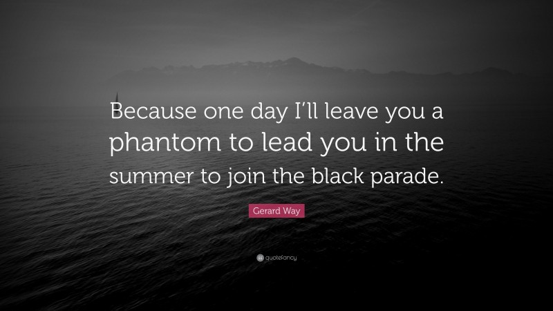 Gerard Way Quote: “Because one day I’ll leave you a phantom to lead you in the summer to join the black parade.”