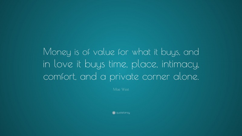 Mae West Quote: “Money is of value for what it buys, and in love it buys time, place, intimacy, comfort, and a private corner alone.”