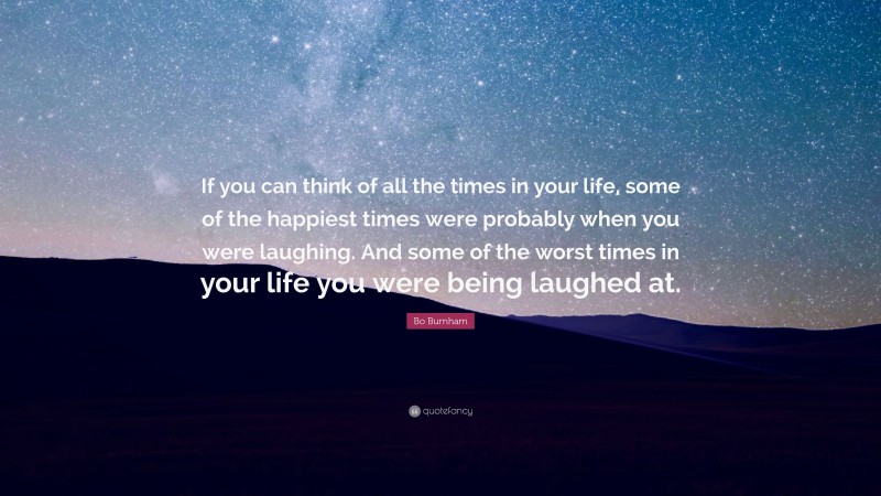 Bo Burnham Quote: “If you can think of all the times in your life, some of the happiest times were probably when you were laughing. And some of the worst times in your life you were being laughed at.”