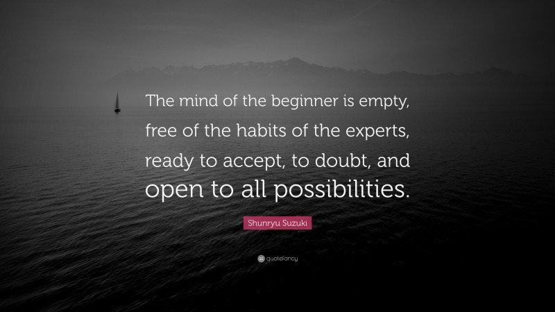 Shunryu Suzuki Quote: “The mind of the beginner is empty, free of the habits of the experts, ready to accept, to doubt, and open to all possibilities.”