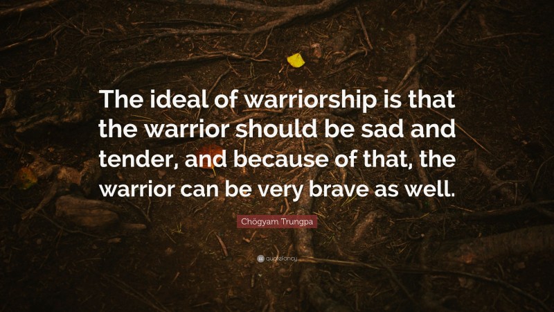 Chögyam Trungpa Quote: “The ideal of warriorship is that the warrior should be sad and tender, and because of that, the warrior can be very brave as well.”