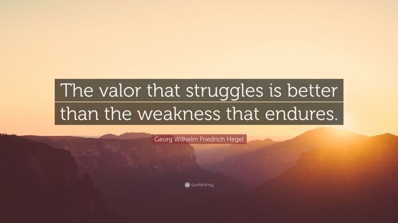 Georg Wilhelm Friedrich Hegel Quote: “The valor that struggles is better than the weakness that endures.”