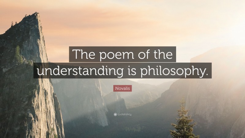 Novalis Quote: “The poem of the understanding is philosophy.”