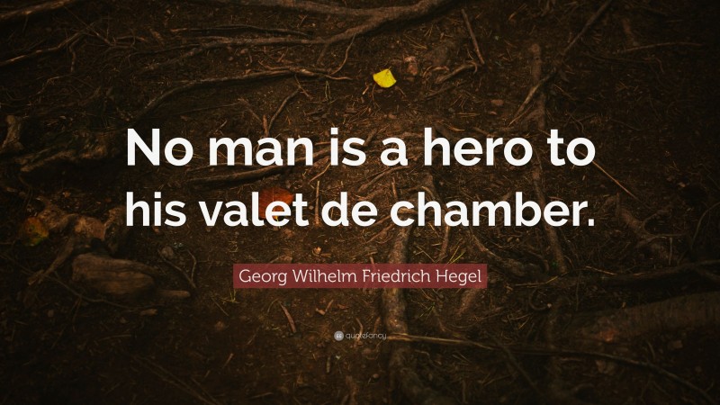 Georg Wilhelm Friedrich Hegel Quote: “No man is a hero to his valet de chamber.”