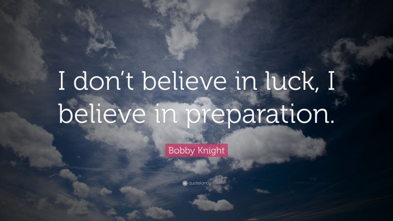 Bobby Knight Quote: “I don’t believe in luck, I believe in preparation.”