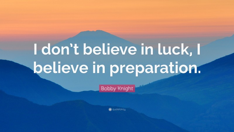 Bobby Knight Quote: “I don’t believe in luck, I believe in preparation.”