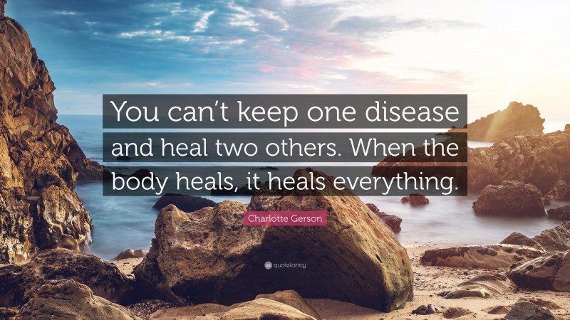 Charlotte Gerson Quote: “You can’t keep one disease and heal two others. When the body heals, it heals everything.”