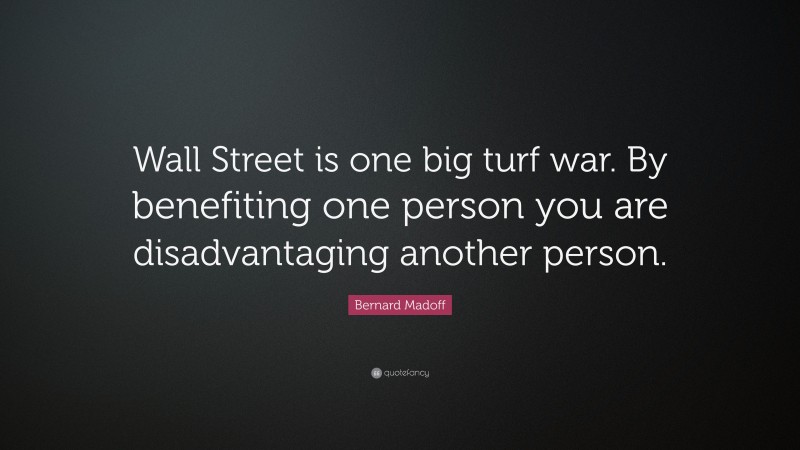 Bernard Madoff Quote: “Wall Street is one big turf war. By benefiting one person you are disadvantaging another person.”