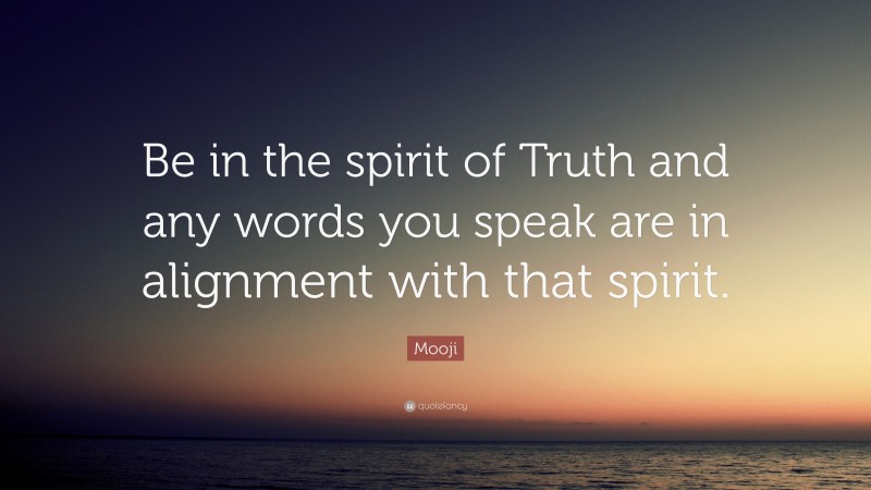 Mooji Quote: “Be in the spirit of Truth and any words you speak are in alignment with that spirit.”