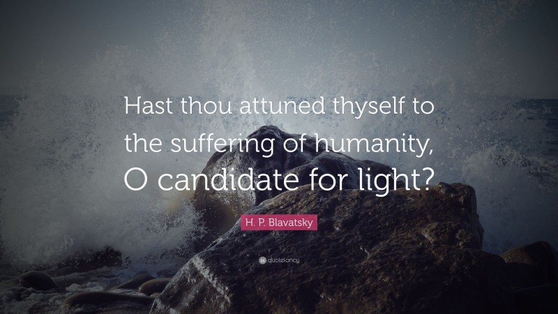 H. P. Blavatsky Quote: “Hast thou attuned thyself to the suffering of humanity, O candidate for light?”