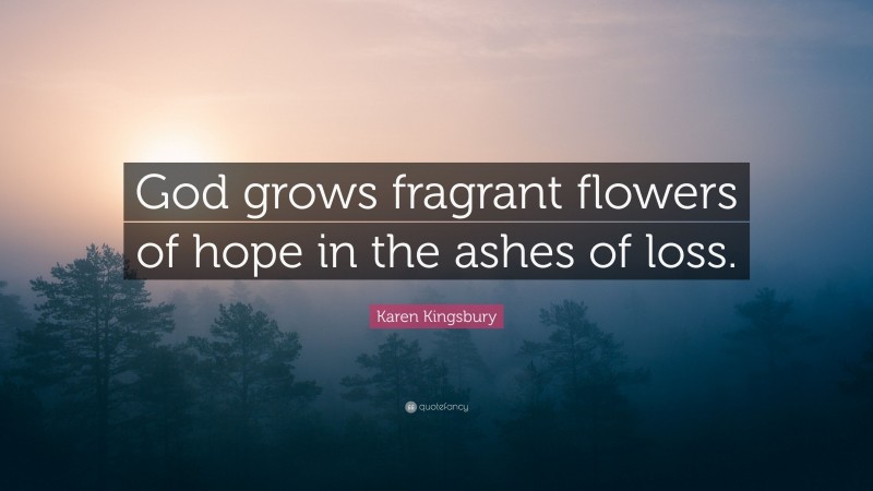 Karen Kingsbury Quote: “God grows fragrant flowers of hope in the ashes of loss.”