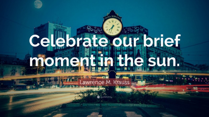 Lawrence M. Krauss Quote: “Celebrate our brief moment in the sun.”