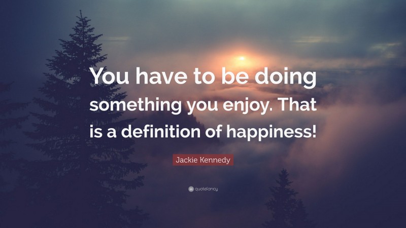 Jackie Kennedy Quote: “You have to be doing something you enjoy. That is a definition of happiness!”