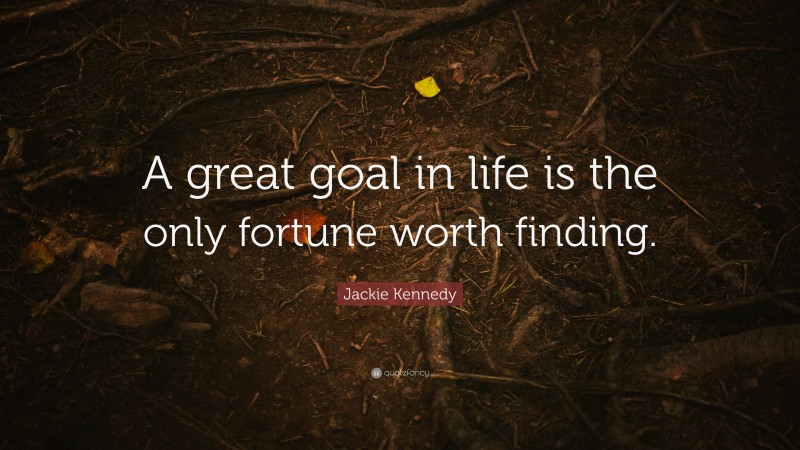 Jackie Kennedy Quote: “A great goal in life is the only fortune worth finding.”