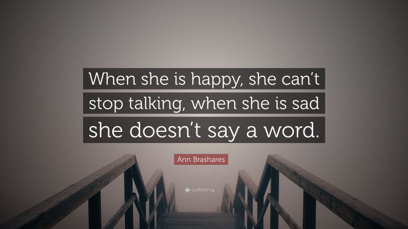 Ann Brashares Quote: “When she is happy, she can’t stop talking, when she is sad she doesn’t say a word.”