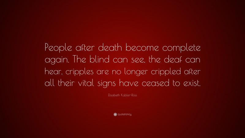 Elisabeth Kübler-Ross Quote: “People after death become complete again. The blind can see, the deaf can hear, cripples are no longer crippled after all their vital signs have ceased to exist.”
