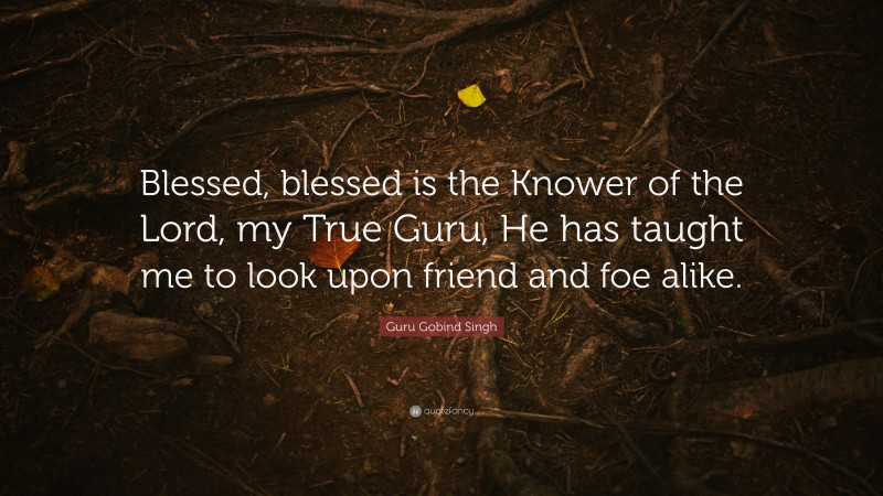 Guru Gobind Singh Quote: “Blessed, blessed is the Knower of the Lord, my True Guru, He has taught me to look upon friend and foe alike.”