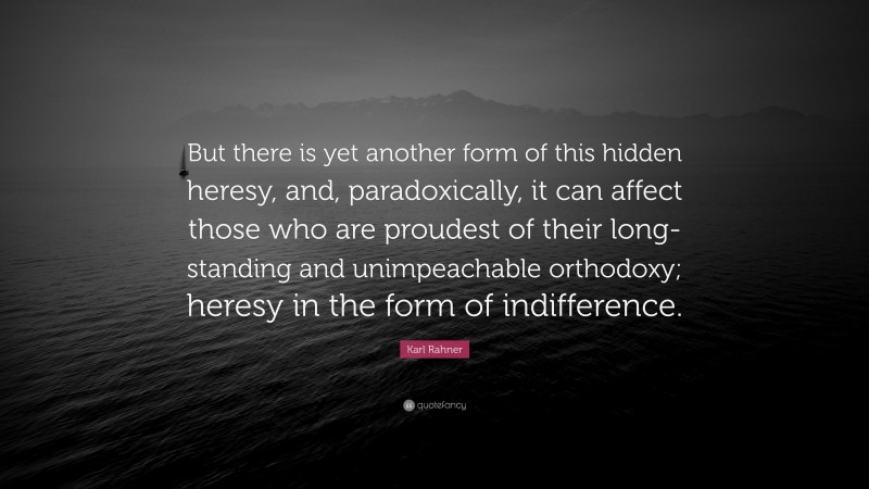 Karl Rahner Quote: “But there is yet another form of this hidden heresy, and, paradoxically, it can affect those who are proudest of their long-standing and unimpeachable orthodoxy; heresy in the form of indifference.”