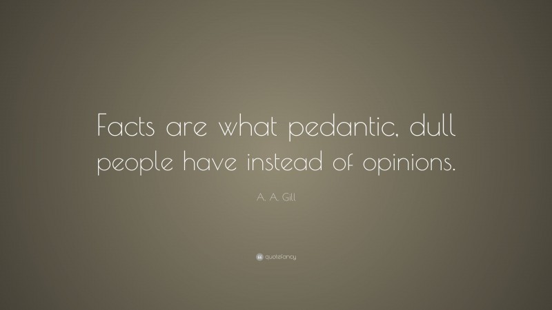 A. A. Gill Quote: “Facts are what pedantic, dull people have instead of opinions.”