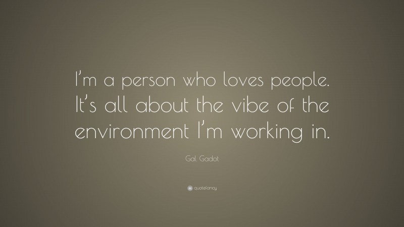 Gal Gadot Quote: “I’m a person who loves people. It’s all about the vibe of the environment I’m working in.”
